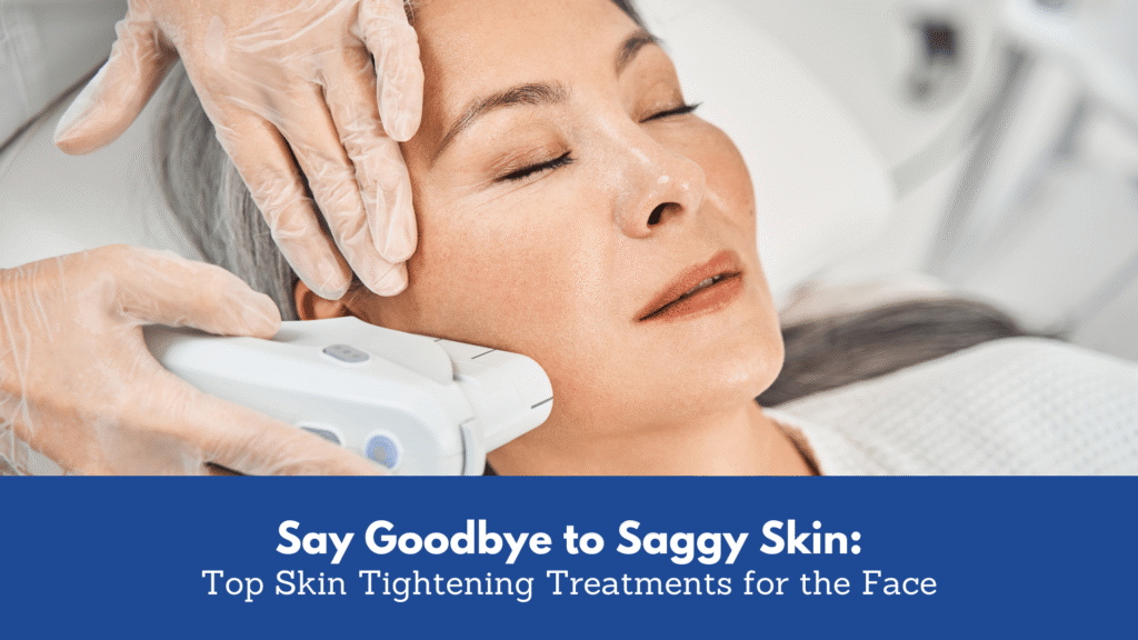 Say Goodbye to Saggy Skin: Top Skin Tightening Treatments for the Face
